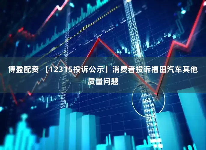 博盈配资 【12315投诉公示】消费者投诉福田汽车其他质量问题