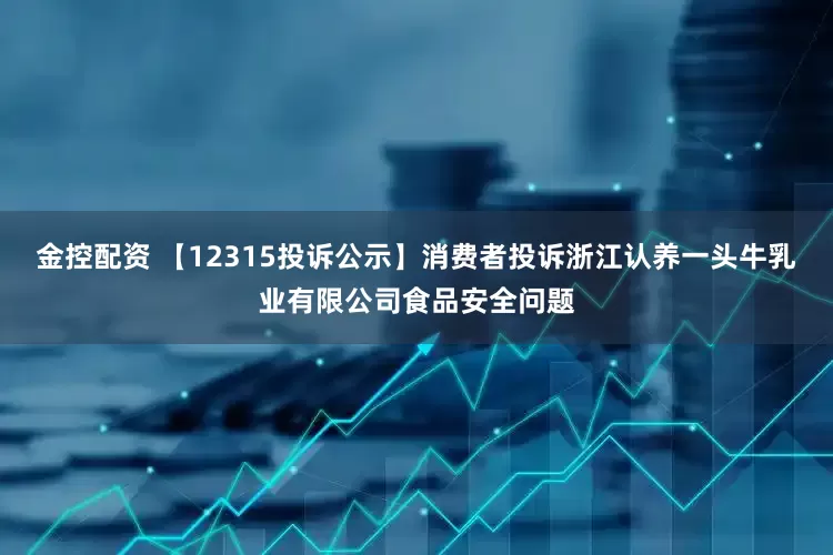 金控配资 【12315投诉公示】消费者投诉浙江认养一头牛乳业有限公司食品安全问题