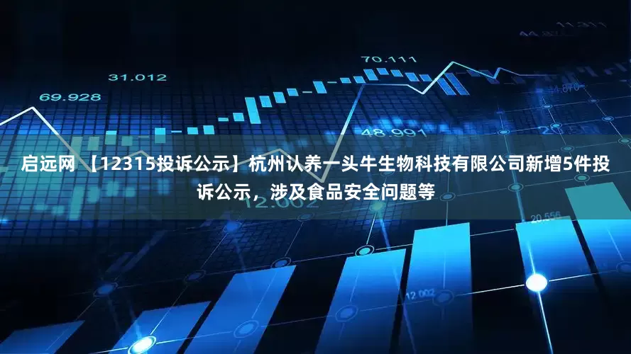 启远网 【12315投诉公示】杭州认养一头牛生物科技有限公司新增5件投诉公示，涉及食品安全问题等