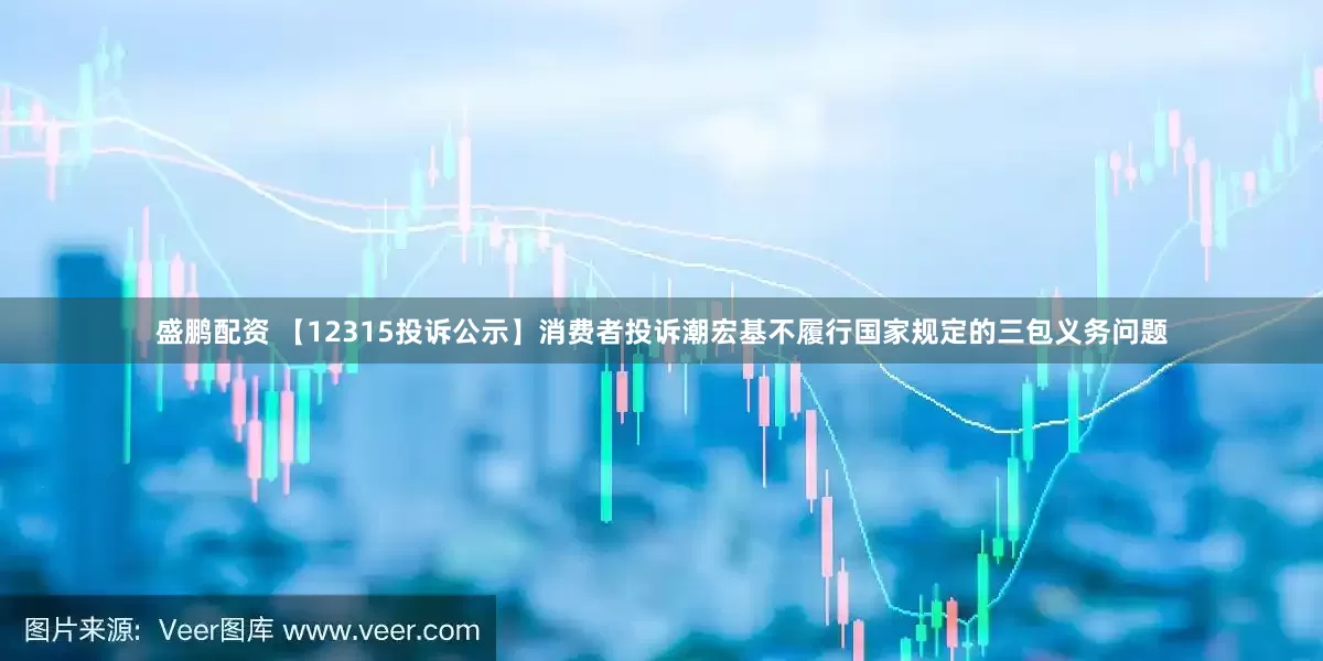盛鹏配资 【12315投诉公示】消费者投诉潮宏基不履行国家规定的三包义务问题
