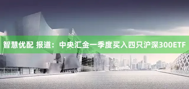 智慧优配 报道：中央汇金一季度买入四只沪深300ETF