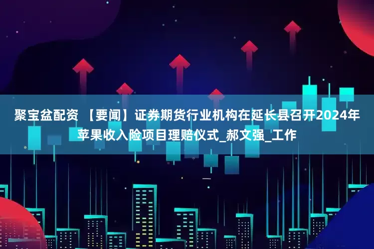 聚宝盆配资 【要闻】证券期货行业机构在延长县召开2024年苹果收入险项目理赔仪式_郝文强_工作