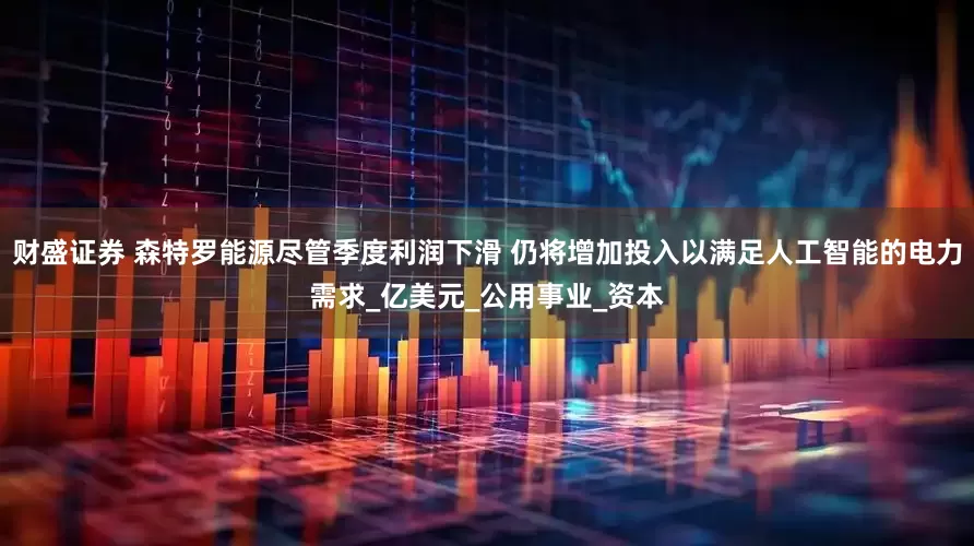 财盛证券 森特罗能源尽管季度利润下滑 仍将增加投入以满足人工智能的电力需求_亿美元_公用事业_资本