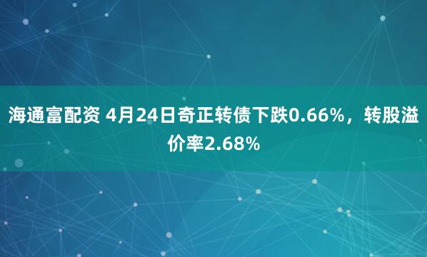 海通富配资 4月24日奇正转债下跌0.66%，转股溢价率2.68%