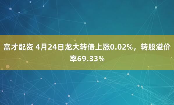 富才配资 4月24日龙大转债上涨0.02%，转股溢价率69.33%