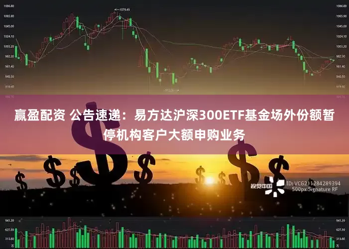 赢盈配资 公告速递：易方达沪深300ETF基金场外份额暂停机构客户大额申购业务
