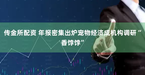 传金所配资 年报密集出炉宠物经济成机构调研“香饽饽”
