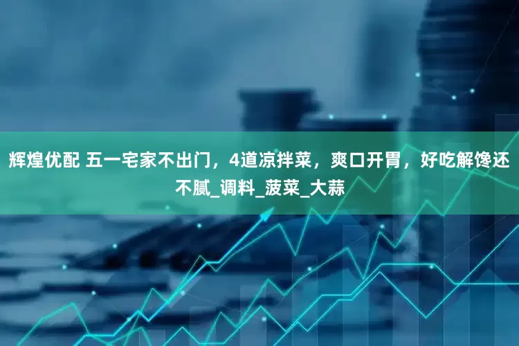 辉煌优配 五一宅家不出门，4道凉拌菜，爽口开胃，好吃解馋还不腻_调料_菠菜_大蒜