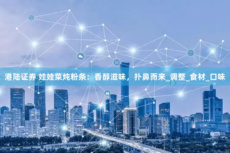 港陆证券 娃娃菜炖粉条：香醇滋味，扑鼻而来_调整_食材_口味