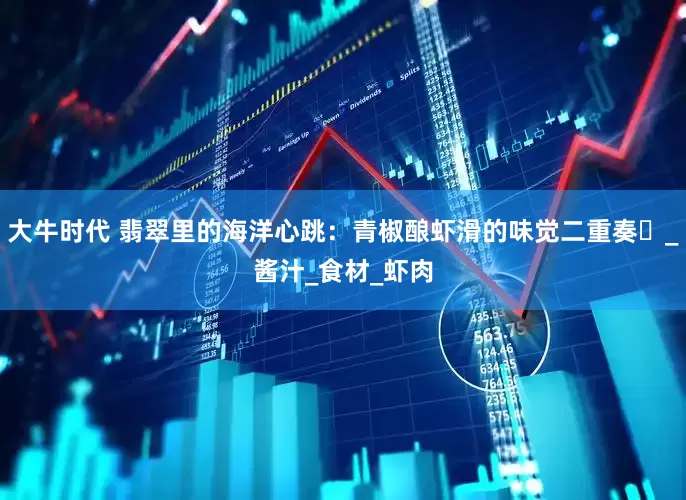 大牛时代 翡翠里的海洋心跳：青椒酿虾滑的味觉二重奏​_酱汁_食材_虾肉