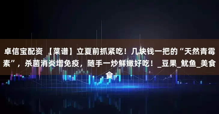 卓信宝配资 【菜谱】立夏前抓紧吃！几块钱一把的“天然青霉素”，杀菌消炎增免疫，随手一炒鲜嫩好吃！_豆果_鱿鱼_美食
