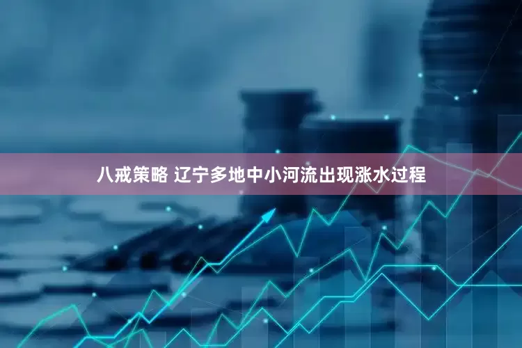 八戒策略 辽宁多地中小河流出现涨水过程