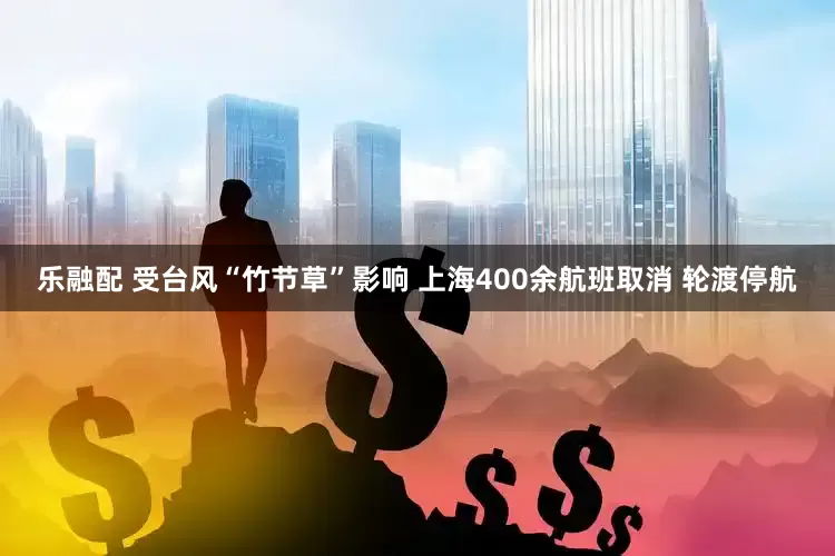 乐融配 受台风“竹节草”影响 上海400余航班取消 轮渡停航