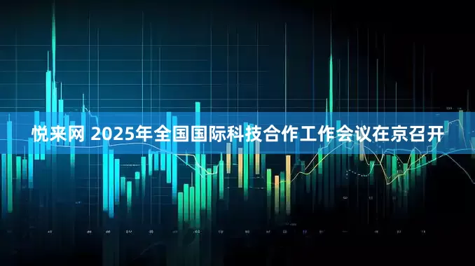 悦来网 2025年全国国际科技合作工作会议在京召开