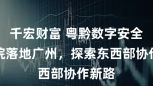 千宏财富 粤黔数字安全研究院落地广州，探索东西部协作新路