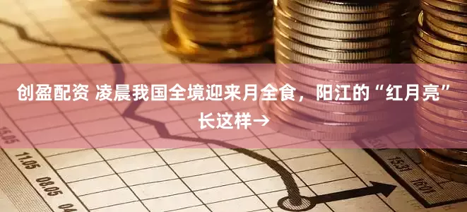 创盈配资 凌晨我国全境迎来月全食，阳江的“红月亮”长这样→