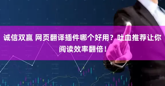 诚信双赢 网页翻译插件哪个好用？吐血推荐让你阅读效率翻倍！