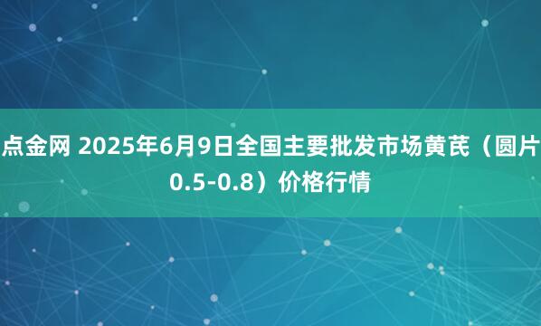 点金网 2025年6月9日全国主要批发市场黄芪（圆片0.5-0.8）价格行情