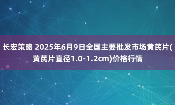 长宏策略 2025年6月9日全国主要批发市场黄芪片(黄芪片直径1.0-1.2cm)价格行情