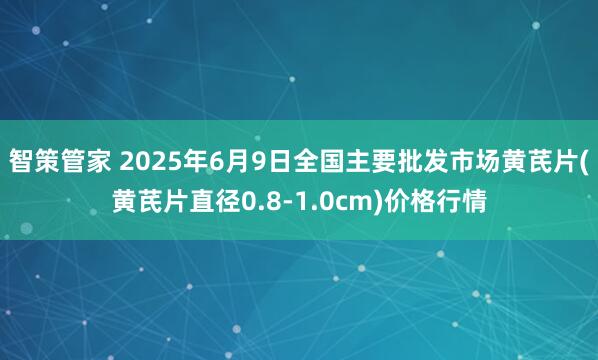 智策管家 2025年6月9日全国主要批发市场黄芪片(黄芪片直径0.8-1.0cm)价格行情
