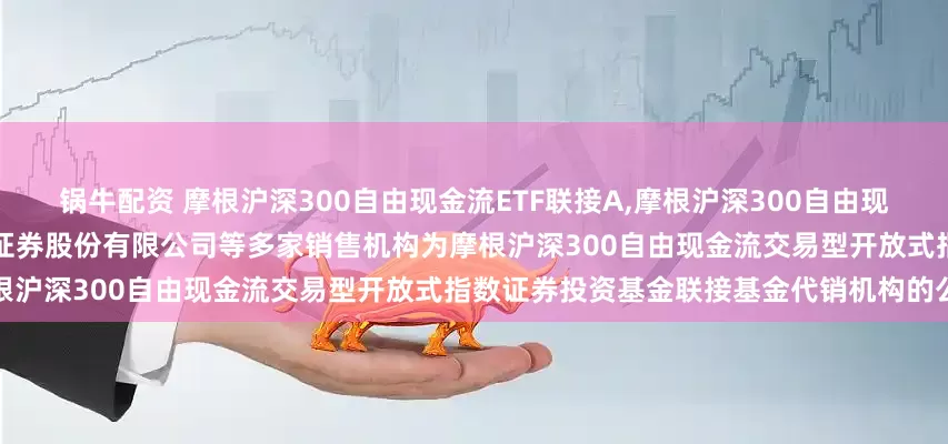 锅牛配资 摩根沪深300自由现金流ETF联接A,摩根沪深300自由现金流ETF联接C: 关于新增中国银河证券股份有限公司等多家销售机构为摩根沪深300自由现金流交易型开放式指数证券投资基金联接基金代销机构的公告