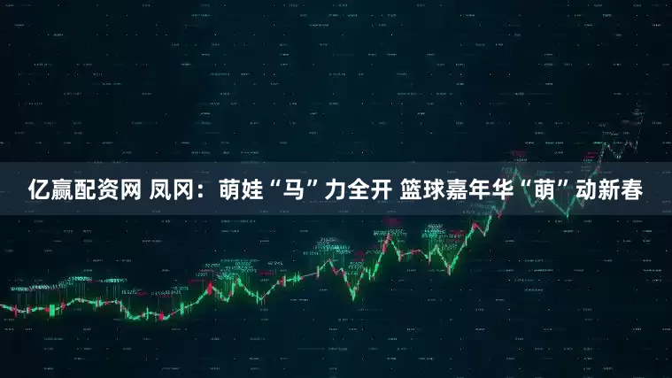 亿赢配资网 凤冈：萌娃“马”力全开 篮球嘉年华“萌”动新春