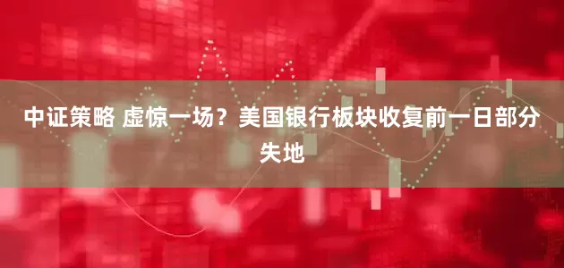 中证策略 虚惊一场？美国银行板块收复前一日部分失地